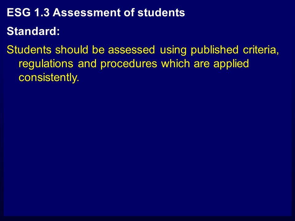 ESG 1.3 Assessment of students Standard: Students should be assessed using published criteria, regulations and procedures which are applied consistently.