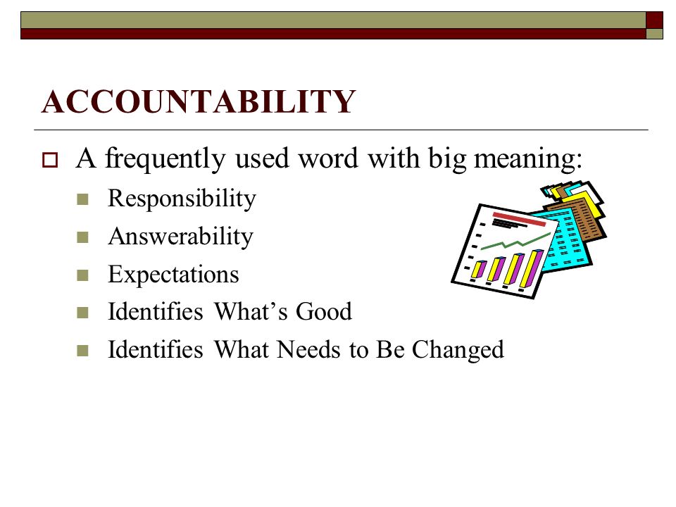 ACCOUNTABILITY  A frequently used word with big meaning: Responsibility Answerability Expectations Identifies What’s Good Identifies What Needs to Be Changed