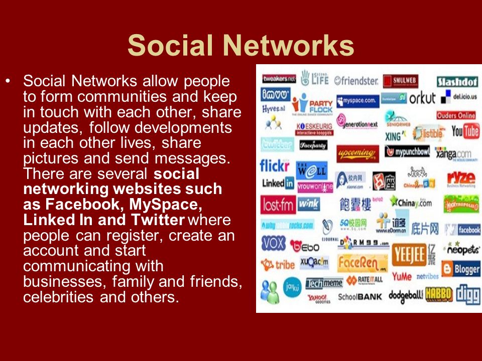 Social Networks Social Networks allow people to form communities and keep in touch with each other, share updates, follow developments in each other lives, share pictures and send messages.