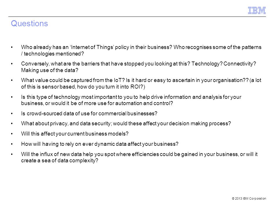 © 2013 IBM Corporation Questions Who already has an ‘Internet of Things’ policy in their business.