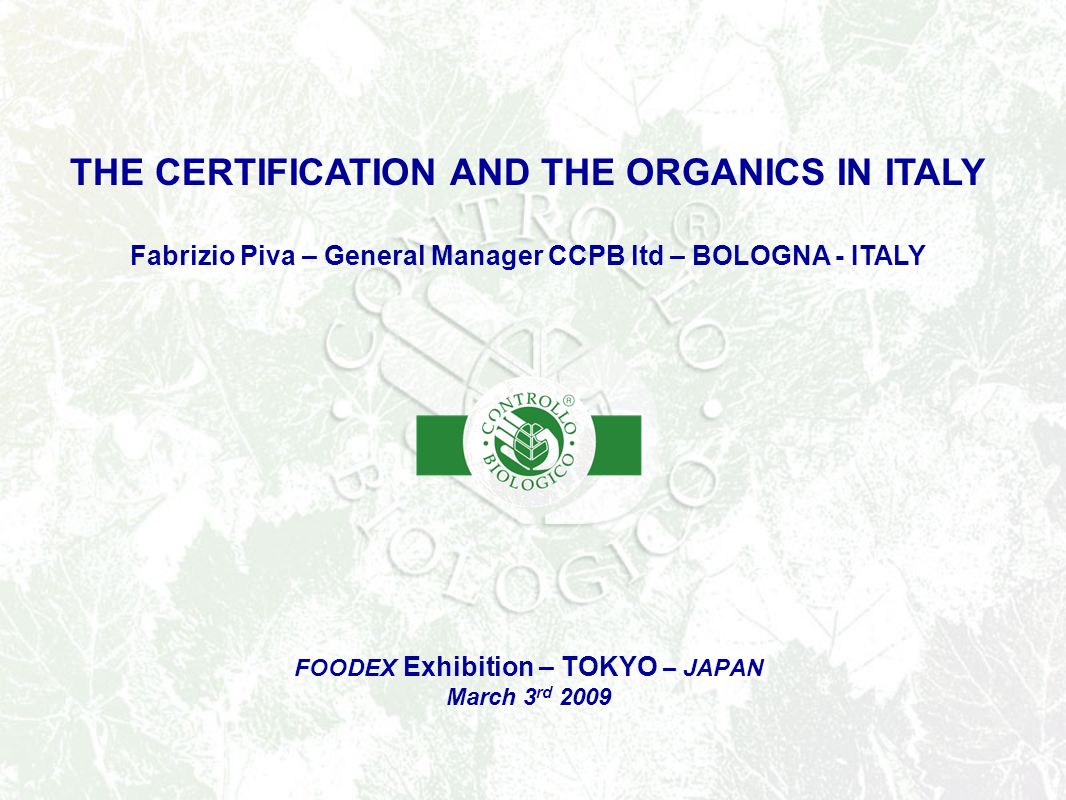 FOODEX Exhibition – TOKYO – JAPAN March 3 rd 2009 THE CERTIFICATION AND THE ORGANICS IN ITALY Fabrizio Piva – General Manager CCPB ltd – BOLOGNA - ITALY