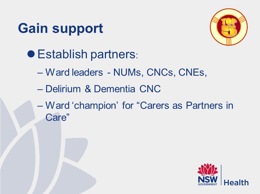 Gain support Establish partners : –Ward leaders - NUMs, CNCs, CNEs, –Delirium & Dementia CNC –Ward ‘champion’ for Carers as Partners in Care