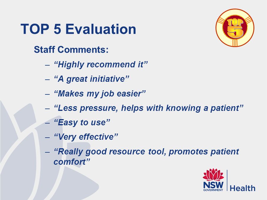 TOP 5 Evaluation Staff Comments: – Highly recommend it – A great initiative – Makes my job easier – Less pressure, helps with knowing a patient – Easy to use – Very effective – Really good resource tool, promotes patient comfort