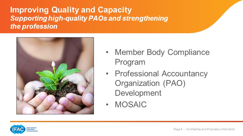 Page 5 | Confidential and Proprietary Information Improving Quality and Capacity Supporting high-quality PAOs and strengthening the profession Member Body Compliance Program Professional Accountancy Organization (PAO) Development MOSAIC