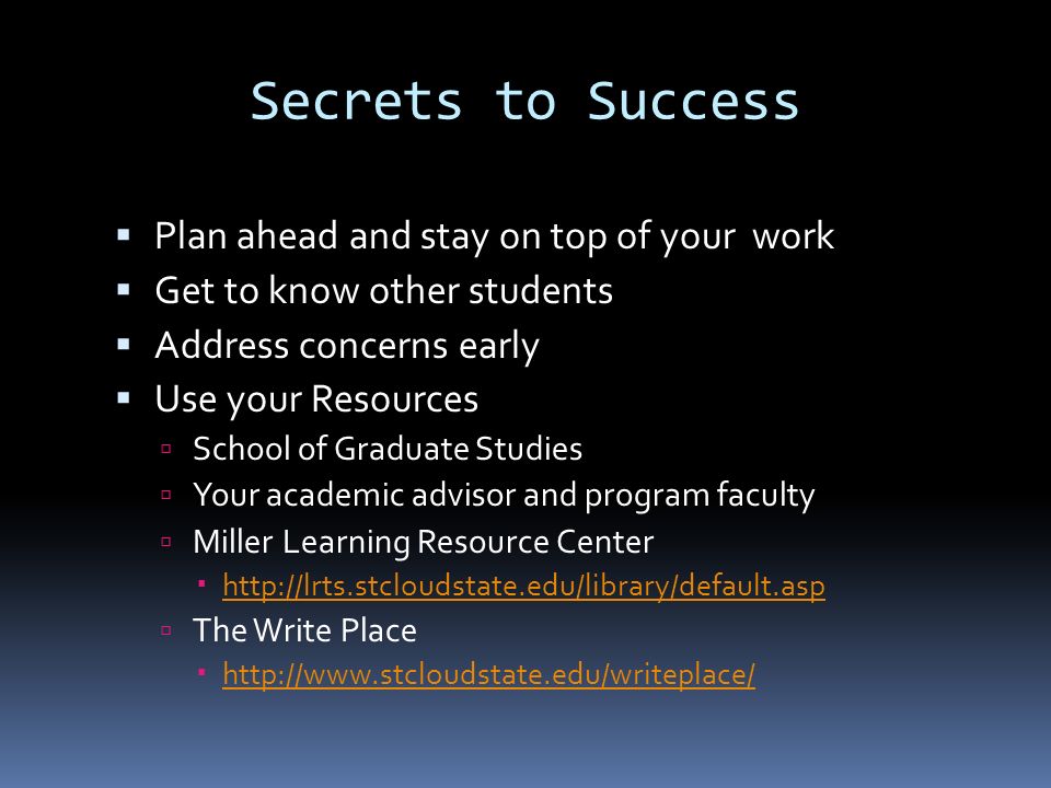  Plan ahead and stay on top of your work  Get to know other students  Address concerns early  Use your Resources  School of Graduate Studies  Your academic advisor and program faculty  Miller Learning Resource Center       The Write Place      Secrets to Success