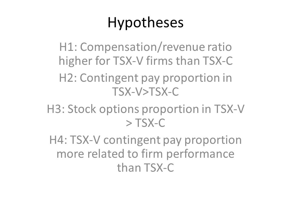 Hypotheses H1: Compensation/revenue ratio higher for TSX-V firms than TSX-C H2: Contingent pay proportion in TSX-V>TSX-C H3: Stock options proportion in TSX-V > TSX-C H4: TSX-V contingent pay proportion more related to firm performance than TSX-C