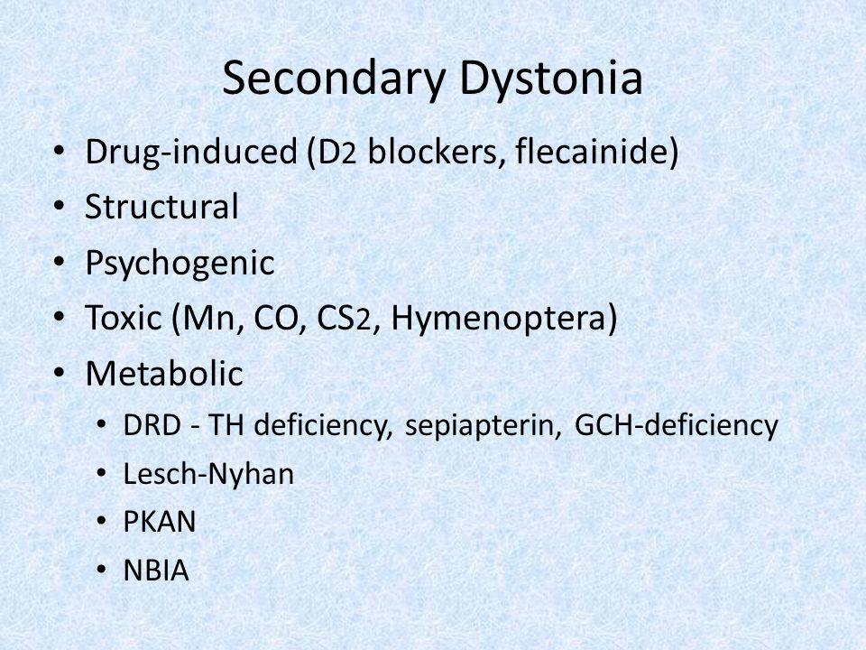 Secondary Dystonia Drug-induced (D 2 blockers, flecainide) Structural Psychogenic Toxic (Mn, CO, CS 2, Hymenoptera) Metabolic DRD - TH deficiency, sepiapterin, GCH-deficiency Lesch-Nyhan PKAN NBIA
