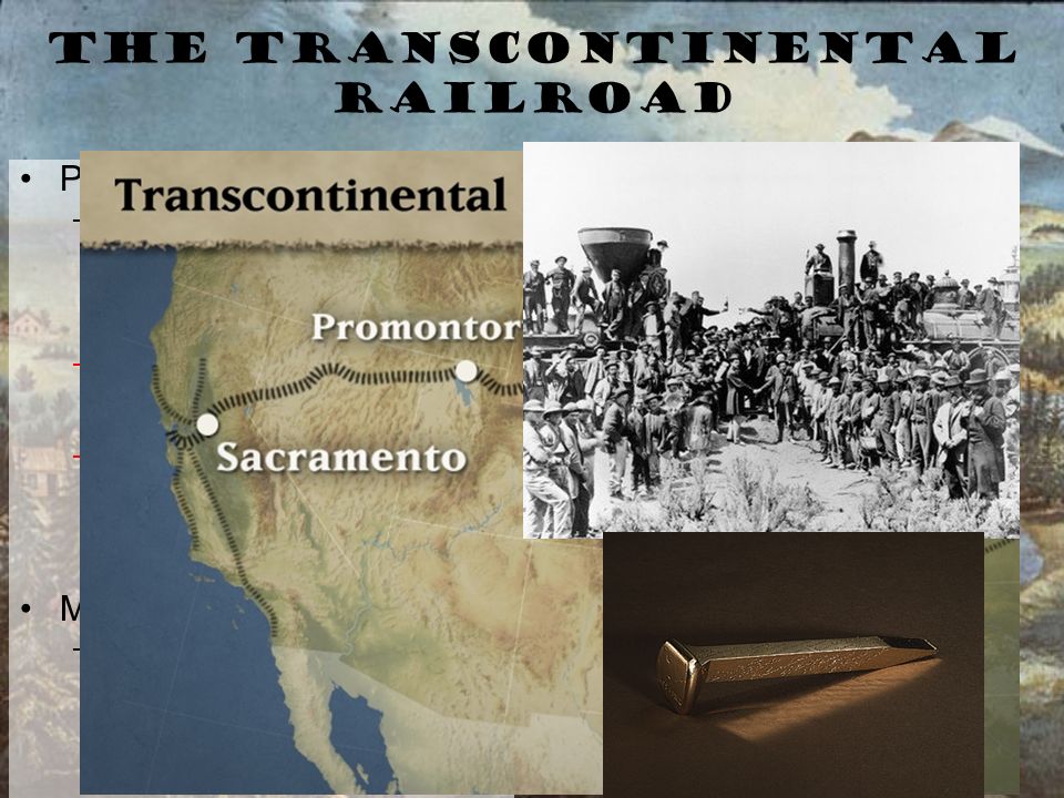 The Transcontinental Railroad Project began in 1862 –Pacific Railway Acts Land grants and gov’t loans given to two companies – Union Pacific, & Central Pacific –Central Pacific Began lying track eastward out of Sacramento –Union Pacific Began lying track westward from Omaha Both hired Irish and Chinese immigrants.