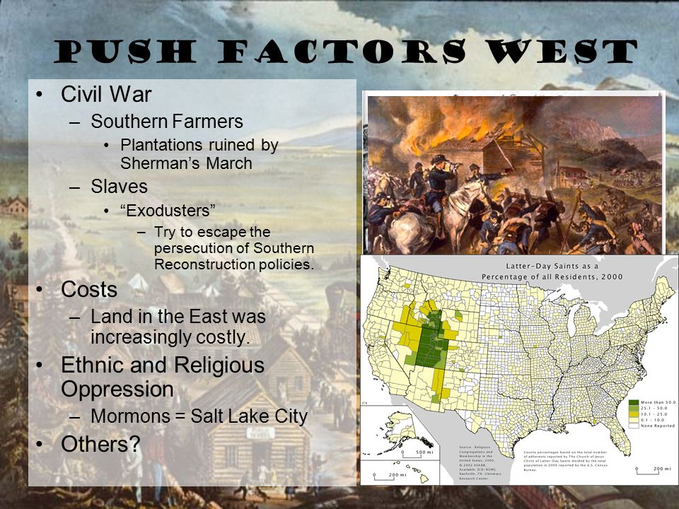 Push Factors West Civil War –Southern Farmers Plantations ruined by Sherman’s March –Slaves Exodusters –Try to escape the persecution of Southern Reconstruction policies.