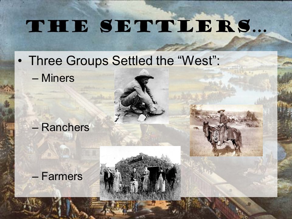 The Settlers… Three Groups Settled the West : –Miners –Ranchers –Farmers