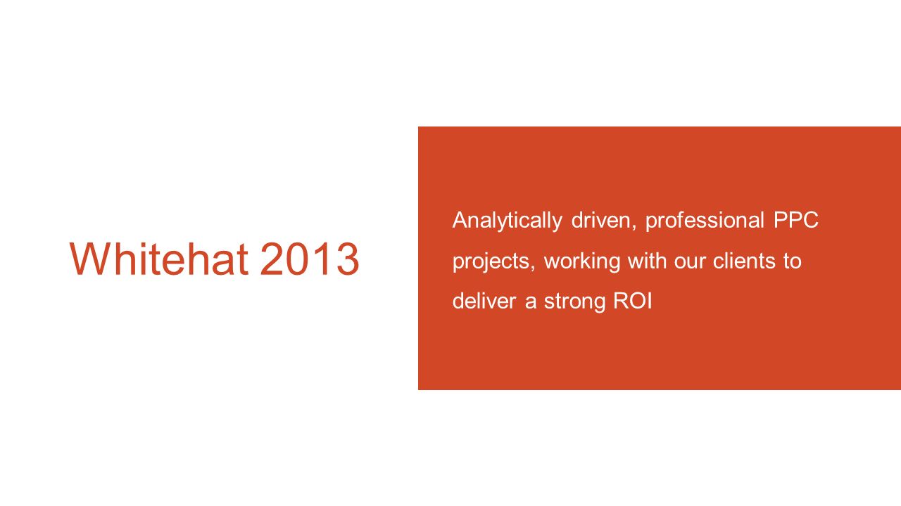 Whitehat 2013 Analytically driven, professional PPC projects, working with our clients to deliver a strong ROI