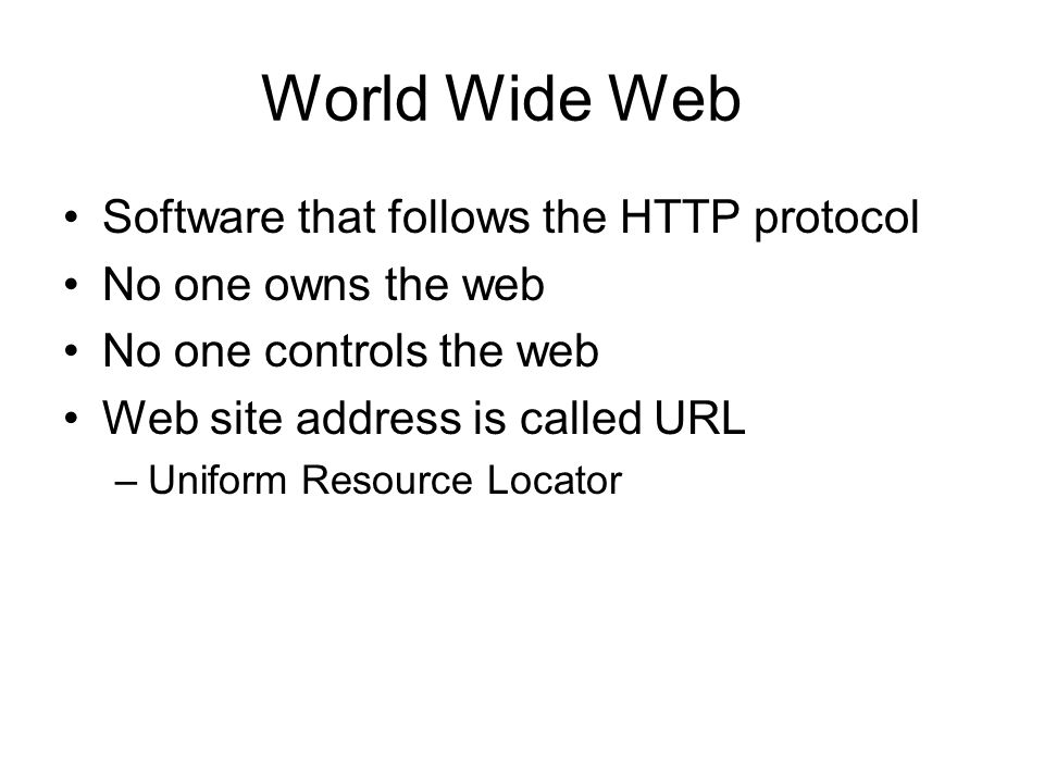 World Wide Web Software that follows the HTTP protocol No one owns the web No one controls the web Web site address is called URL –Uniform Resource Locator