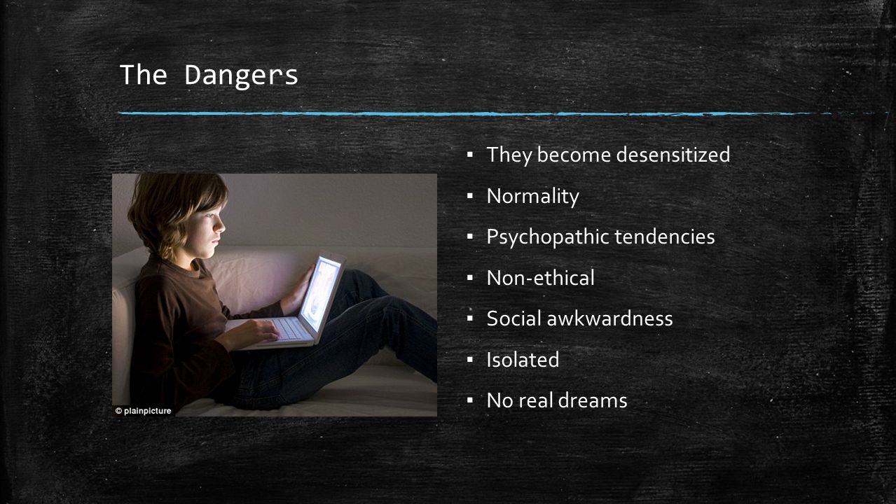 The Dangers ▪ They become desensitized ▪ Normality ▪ Psychopathic tendencies ▪ Non-ethical ▪ Social awkwardness ▪ Isolated ▪ No real dreams