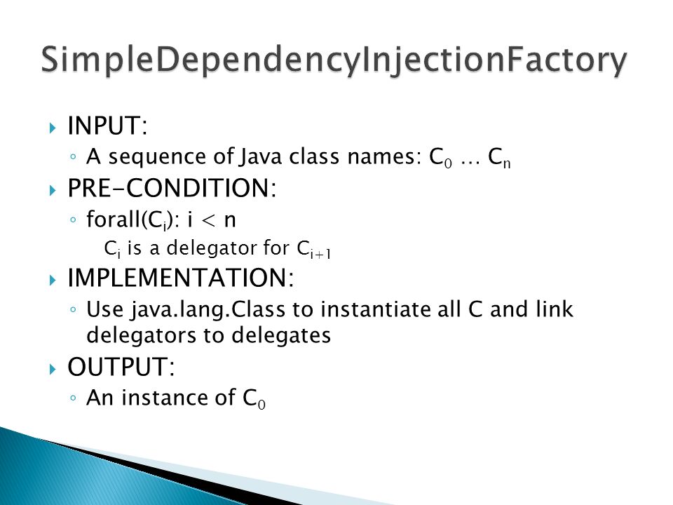  INPUT: ◦ A sequence of Java class names: C 0 … C n  PRE-CONDITION: ◦ forall(C i ): i < n C i is a delegator for C i+1  IMPLEMENTATION: ◦ Use java.lang.Class to instantiate all C and link delegators to delegates  OUTPUT: ◦ An instance of C 0