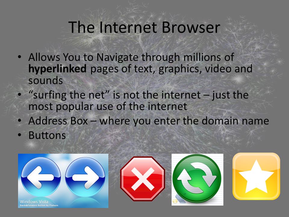 The Internet Browser Allows You to Navigate through millions of hyperlinked pages of text, graphics, video and sounds surfing the net is not the internet – just the most popular use of the internet Address Box – where you enter the domain name Buttons