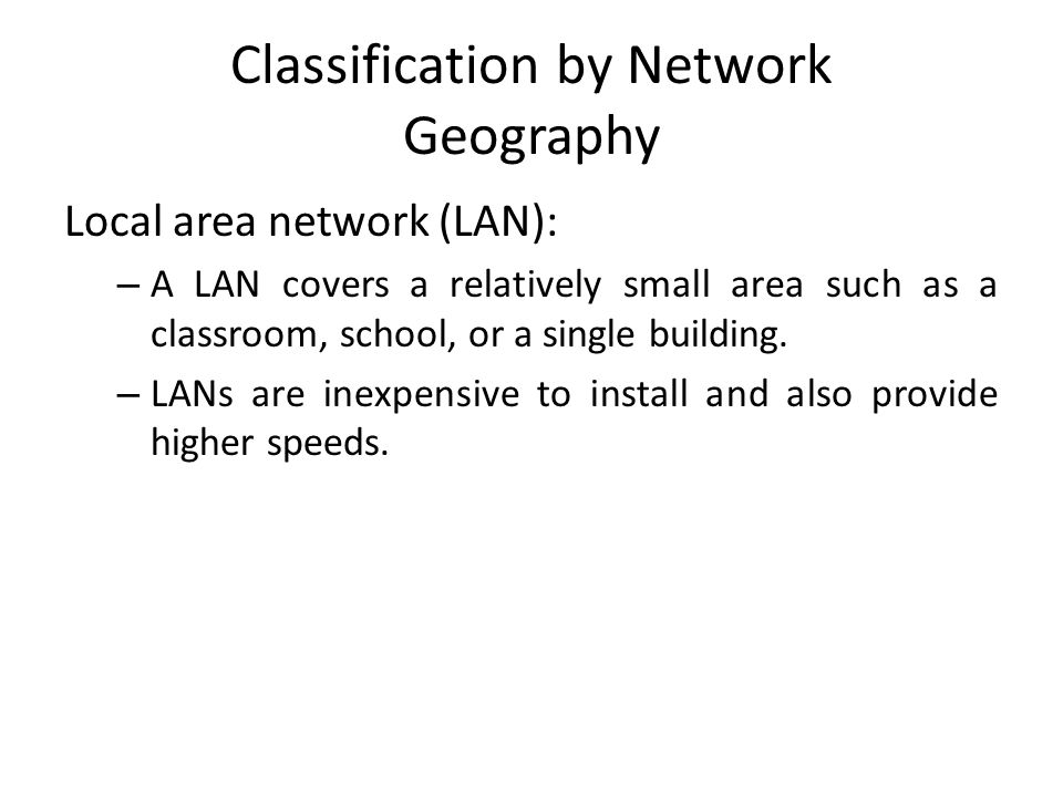 Classification by Network Geography Local area network (LAN): – A LAN covers a relatively small area such as a classroom, school, or a single building.