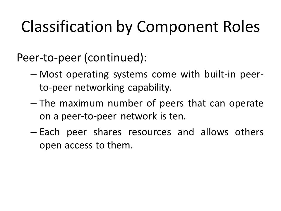Classification by Component Roles Peer-to-peer (continued): – Most operating systems come with built-in peer- to-peer networking capability.