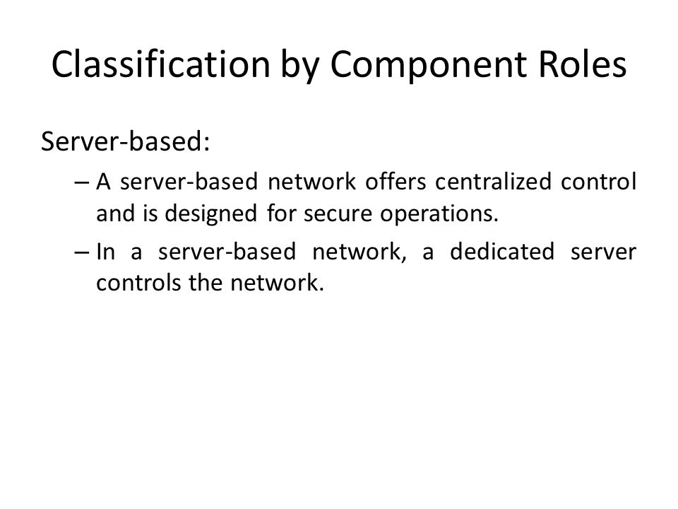 Classification by Component Roles Server-based: – A server-based network offers centralized control and is designed for secure operations.