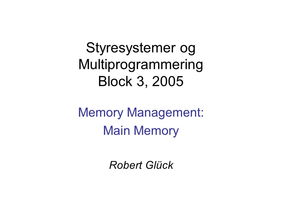 Styresystemer og Multiprogrammering Block 3, 2005 Memory Management: Main Memory Robert Glück