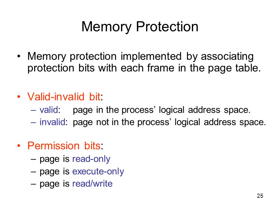 25 Memory Protection Memory protection implemented by associating protection bits with each frame in the page table.