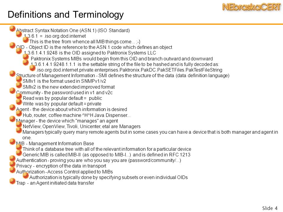 Slide 4 Definitions and Terminology Abstract Syntax Notation One (ASN.1) (ISO Standard) =.iso.org.dod.internet This is the tree from whence all MIB things come...