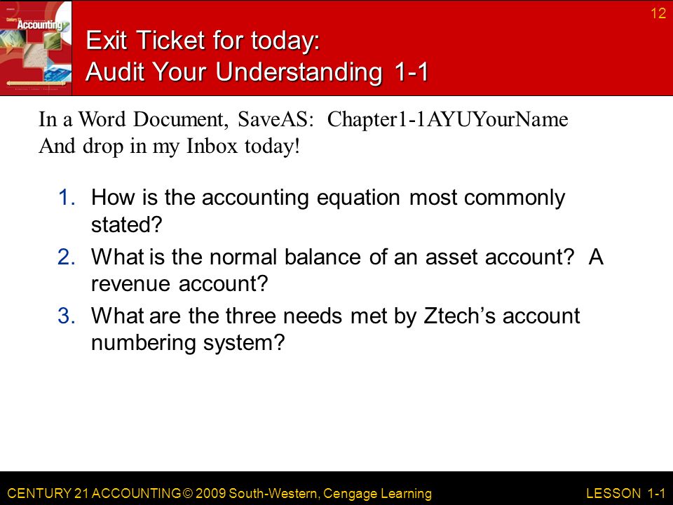 CENTURY 21 ACCOUNTING © 2009 South-Western, Cengage Learning Exit Ticket for today: Audit Your Understanding How is the accounting equation most commonly stated.
