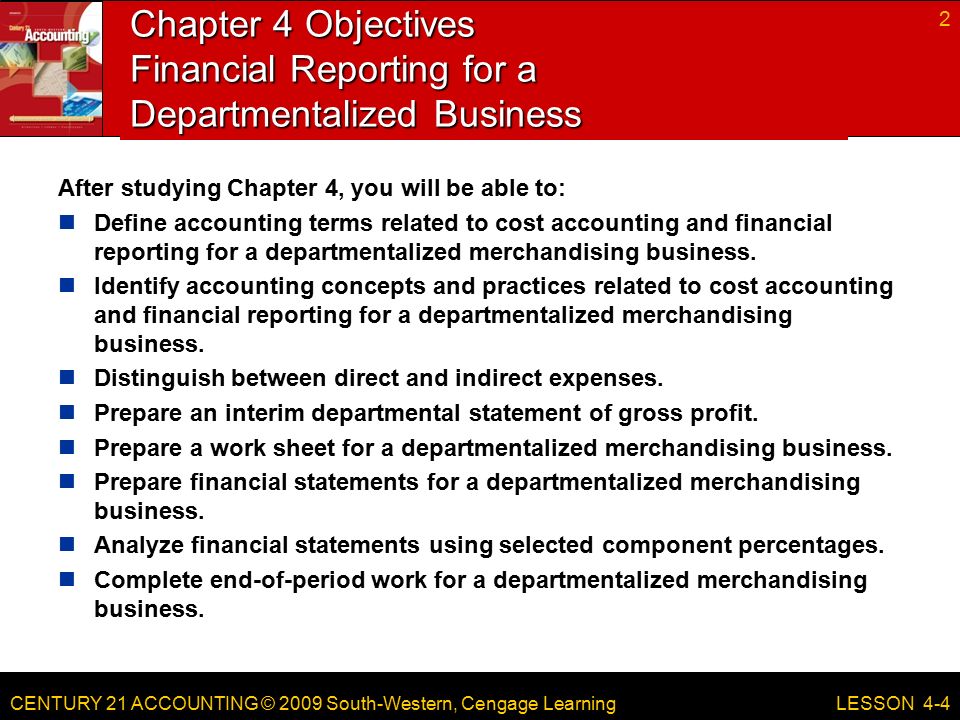 CENTURY 21 ACCOUNTING © 2009 South-Western, Cengage Learning Chapter 4 Objectives Financial Reporting for a Departmentalized Business After studying Chapter 4, you will be able to: Define accounting terms related to cost accounting and financial reporting for a departmentalized merchandising business.
