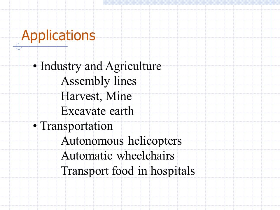 Industry and Agriculture Assembly lines Harvest, Mine Excavate earth Transportation Autonomous helicopters Automatic wheelchairs Transport food in hospitals