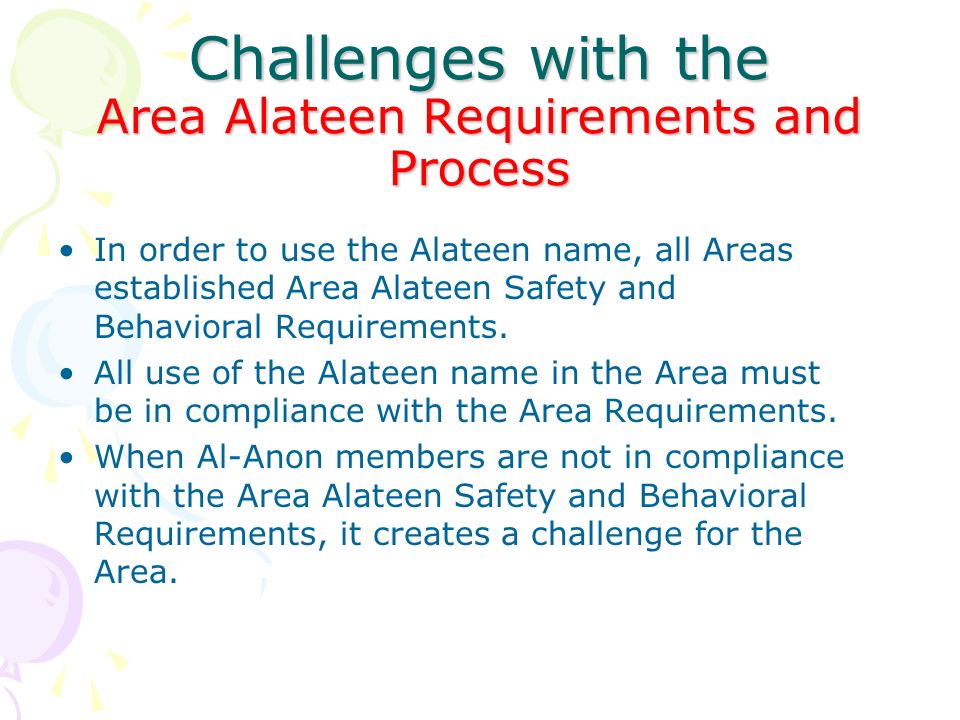 Challenges with the Area Alateen Requirements and Process In order to use the Alateen name, all Areas established Area Alateen Safety and Behavioral Requirements.