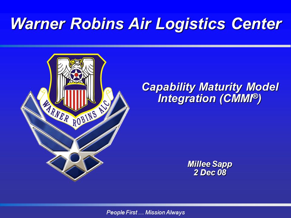 People First … Mission Always Capability Maturity Model Integration (CMMI ® ) Millee Sapp 2 Dec 08 Warner Robins Air Logistics Center