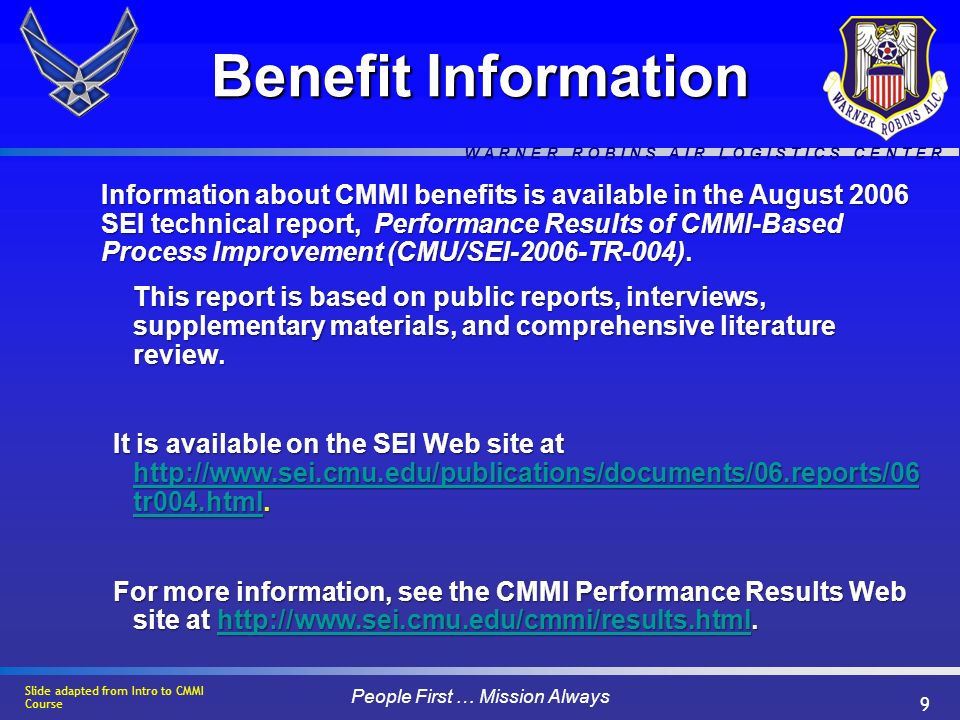 W A R N E R R O B I N S A I R L O G I S T I C S C E N T E R People First … Mission Always 9 Benefit Information Information about CMMI benefits is available in the August 2006 SEI technical report, Performance Results of CMMI-Based Process Improvement (CMU/SEI-2006-TR-004).