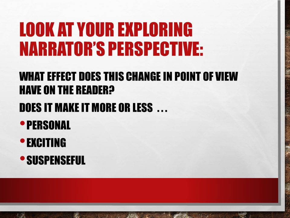 LOOK AT YOUR EXPLORING NARRATOR’S PERSPECTIVE: WHAT EFFECT DOES THIS CHANGE IN POINT OF VIEW HAVE ON THE READER.