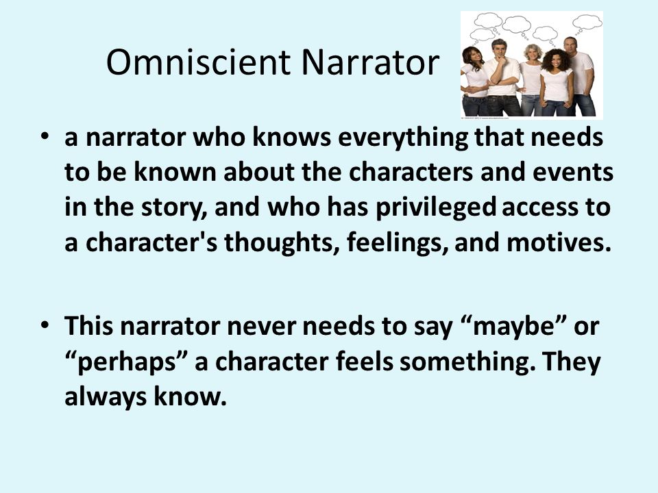 Omniscient Narrator a narrator who knows everything that needs to be known about the characters and events in the story, and who has privileged access to a character s thoughts, feelings, and motives.