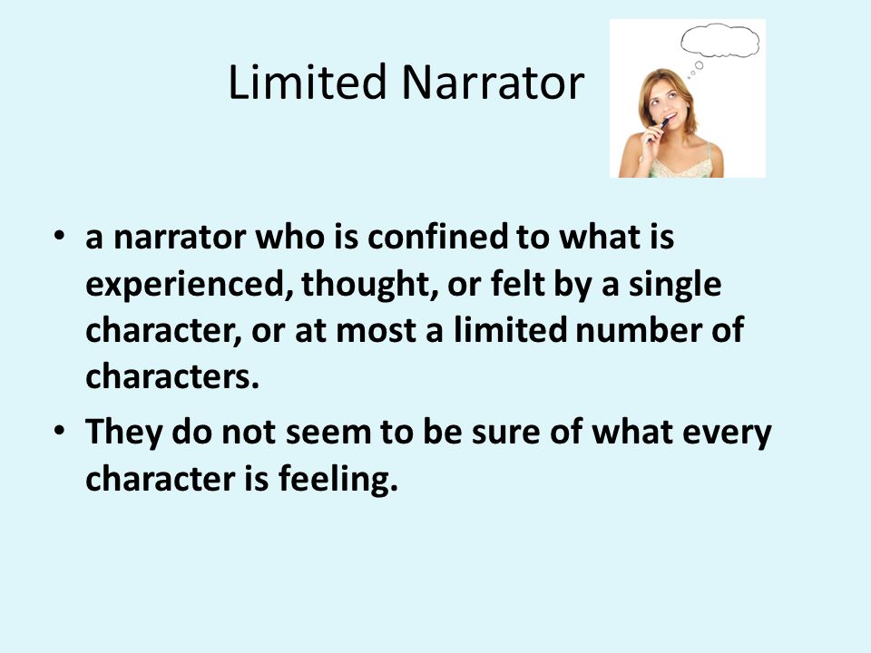 Limited Narrator a narrator who is confined to what is experienced, thought, or felt by a single character, or at most a limited number of characters.