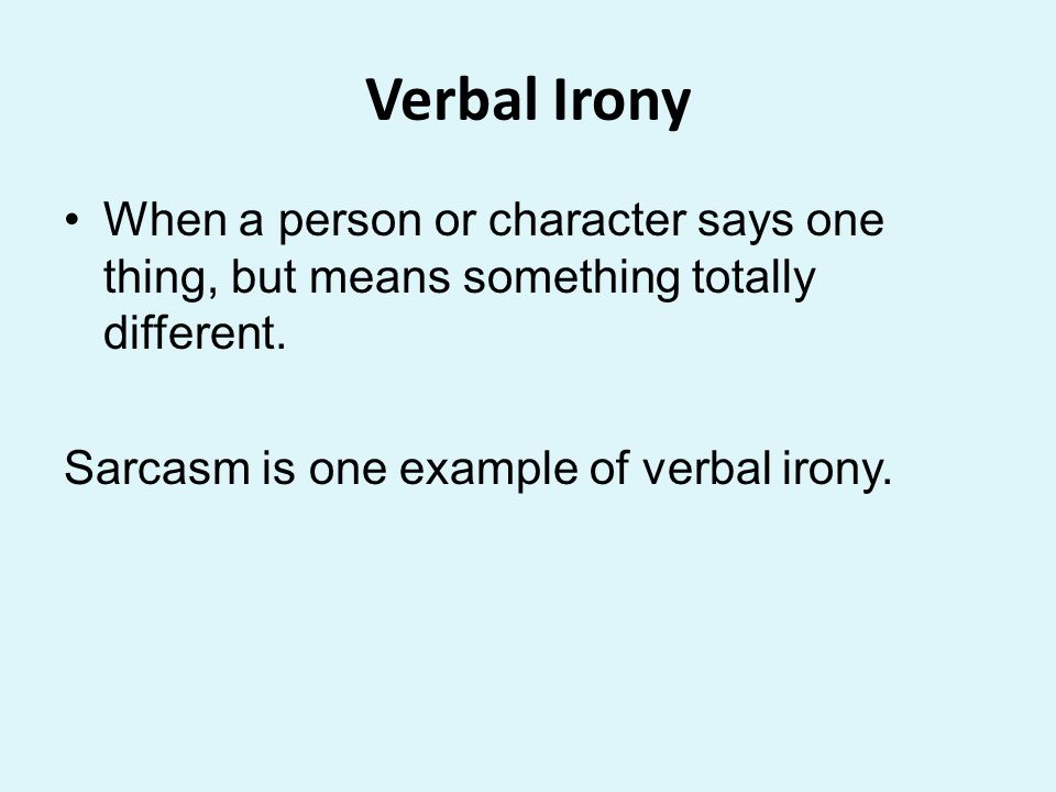 Verbal Irony When a person or character says one thing, but means something totally different.