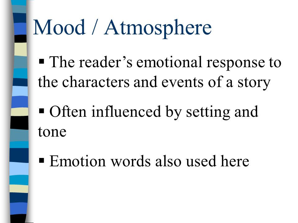 Mood / Atmosphere  The reader’s emotional response to the characters and events of a story  Often influenced by setting and tone  Emotion words also used here