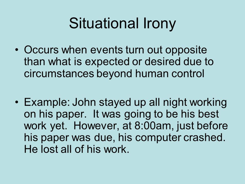 Situational Irony Occurs when events turn out opposite than what is expected or desired due to circumstances beyond human control Example: John stayed up all night working on his paper.
