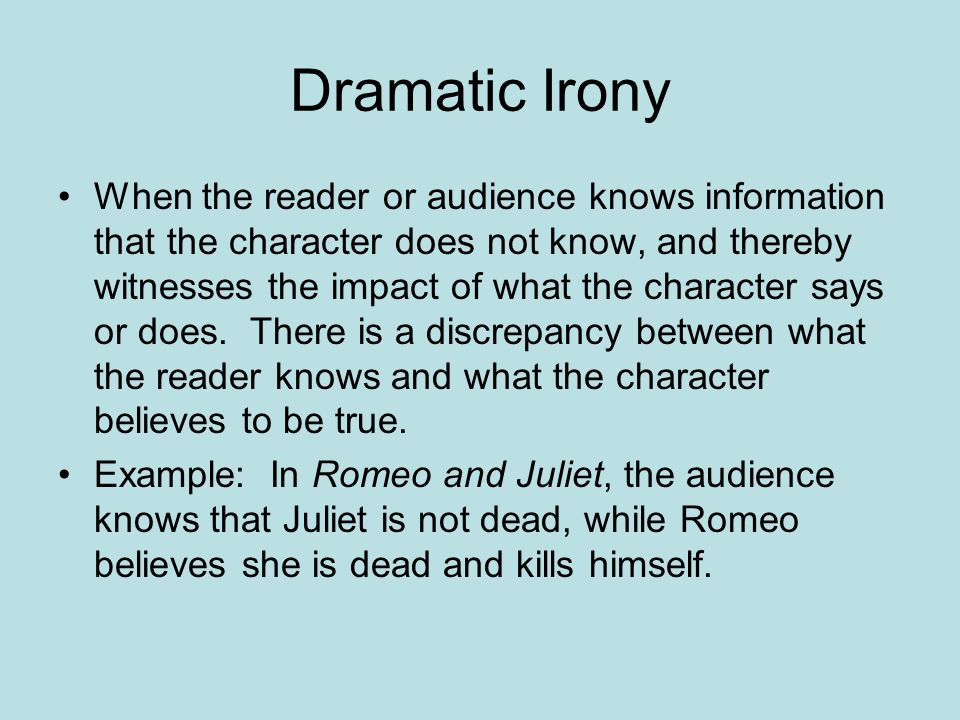 Dramatic Irony When the reader or audience knows information that the character does not know, and thereby witnesses the impact of what the character says or does.