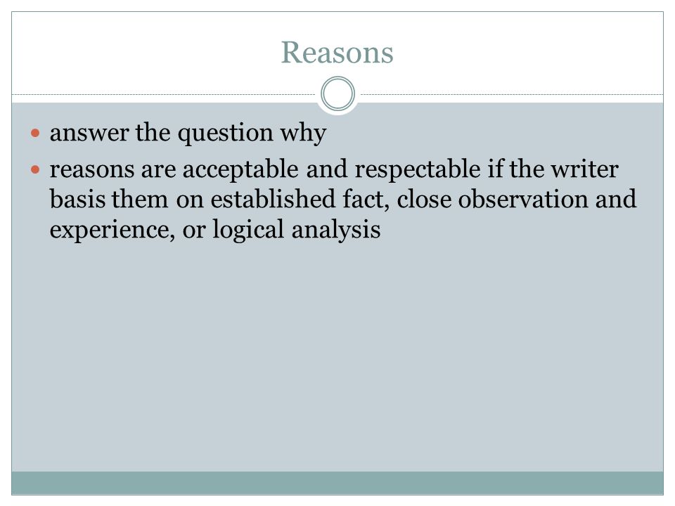 Reasons answer the question why reasons are acceptable and respectable if the writer basis them on established fact, close observation and experience, or logical analysis