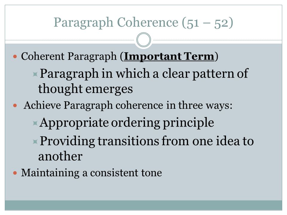Paragraph Coherence (51 – 52) Coherent Paragraph (Important Term)  Paragraph in which a clear pattern of thought emerges Achieve Paragraph coherence in three ways:  Appropriate ordering principle  Providing transitions from one idea to another Maintaining a consistent tone