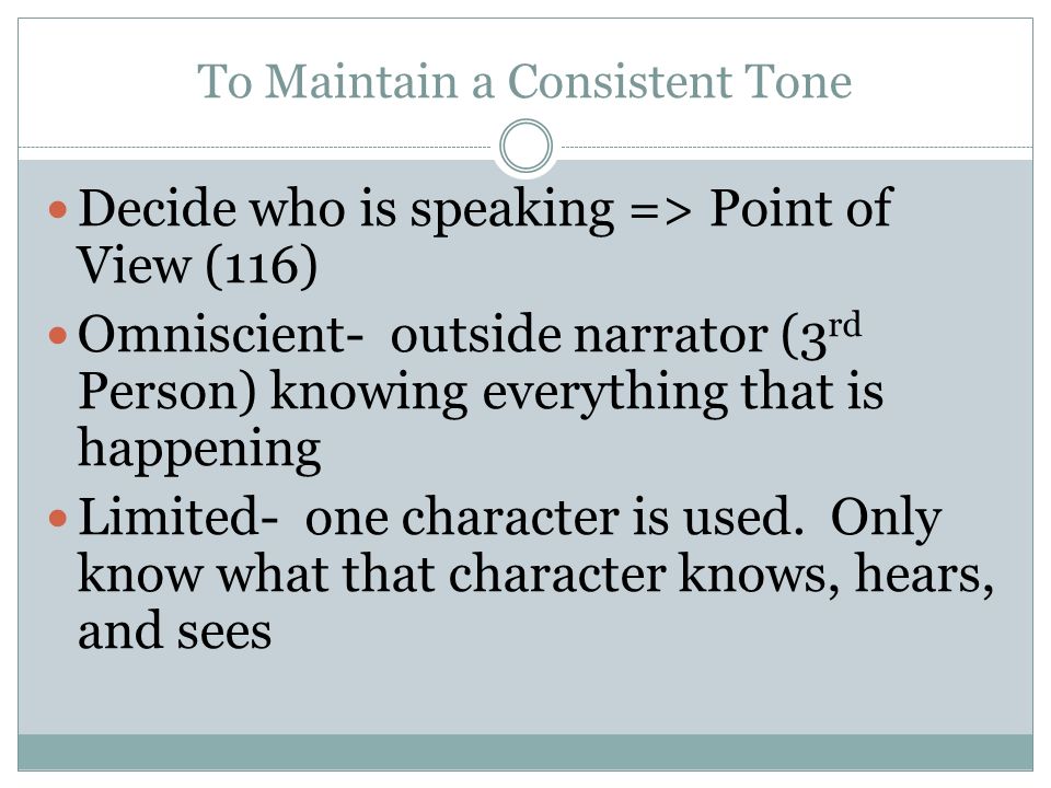 To Maintain a Consistent Tone Decide who is speaking => Point of View (116) Omniscient- outside narrator (3 rd Person) knowing everything that is happening Limited- one character is used.