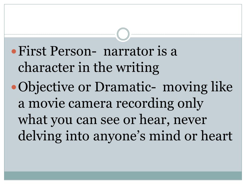 First Person- narrator is a character in the writing Objective or Dramatic- moving like a movie camera recording only what you can see or hear, never delving into anyone’s mind or heart