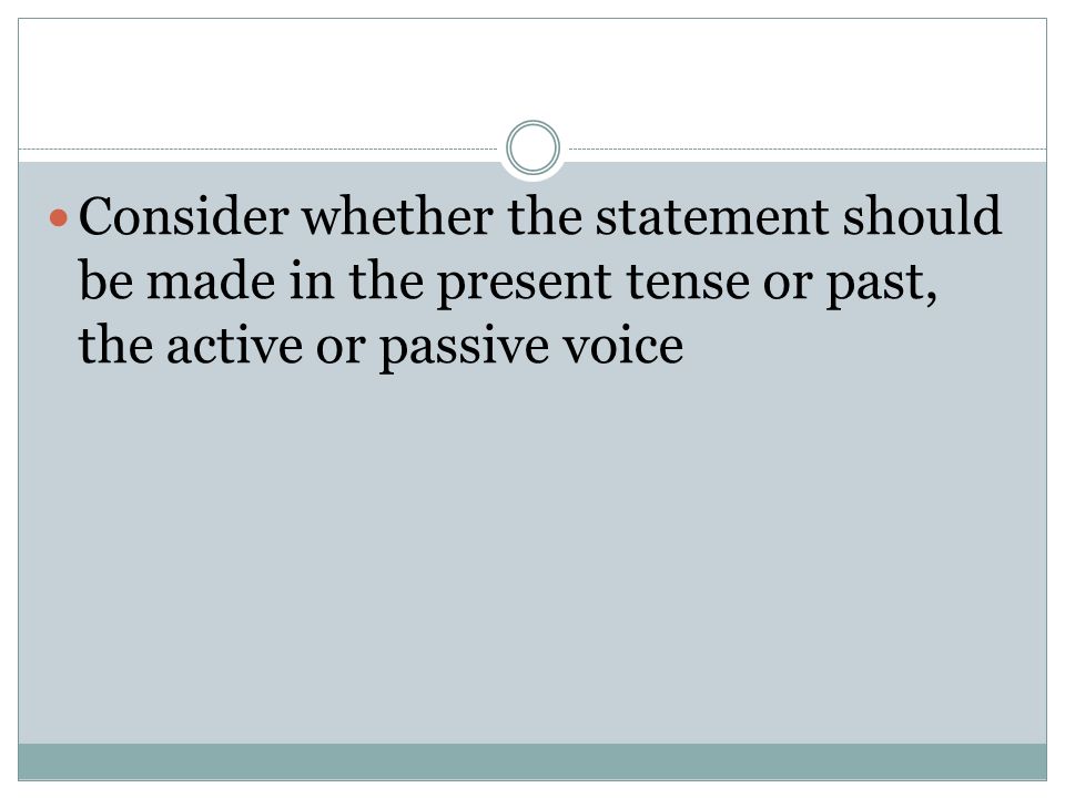Consider whether the statement should be made in the present tense or past, the active or passive voice