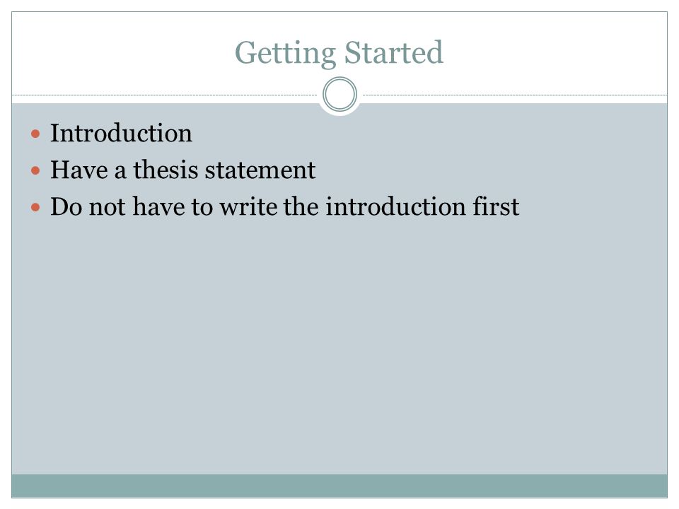 Getting Started Introduction Have a thesis statement Do not have to write the introduction first