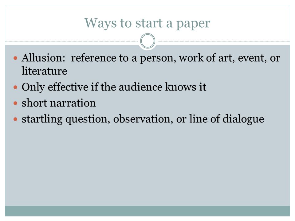 Ways to start a paper Allusion: reference to a person, work of art, event, or literature Only effective if the audience knows it short narration startling question, observation, or line of dialogue