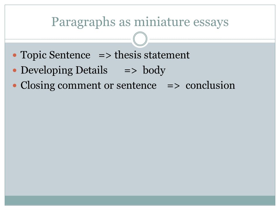 Paragraphs as miniature essays Topic Sentence => thesis statement Developing Details => body Closing comment or sentence => conclusion