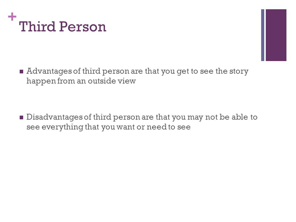 + Third Person Advantages of third person are that you get to see the story happen from an outside view Disadvantages of third person are that you may not be able to see everything that you want or need to see