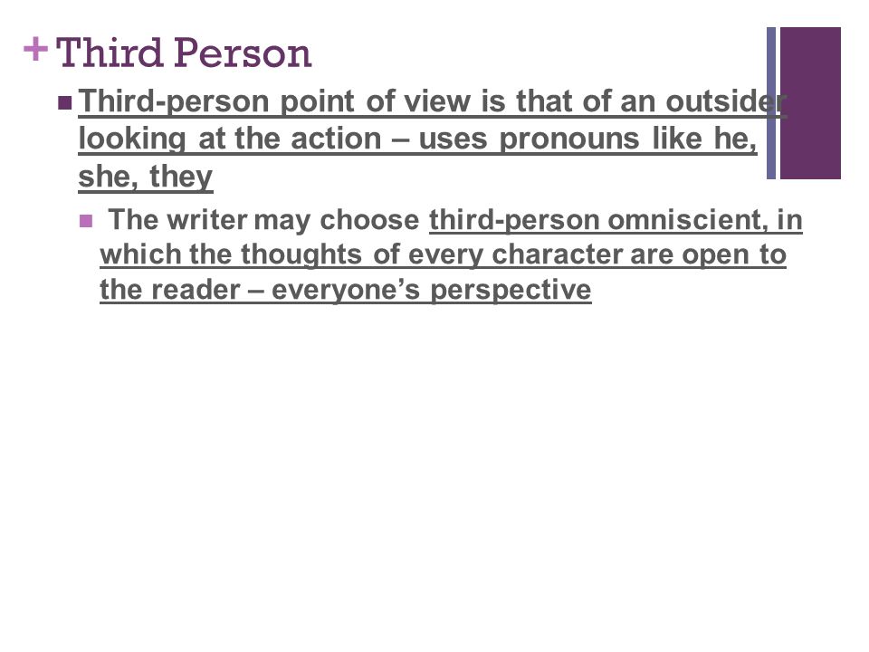 + Third Person Third-person point of view is that of an outsider looking at the action – uses pronouns like he, she, they The writer may choose third-person omniscient, in which the thoughts of every character are open to the reader – everyone’s perspective