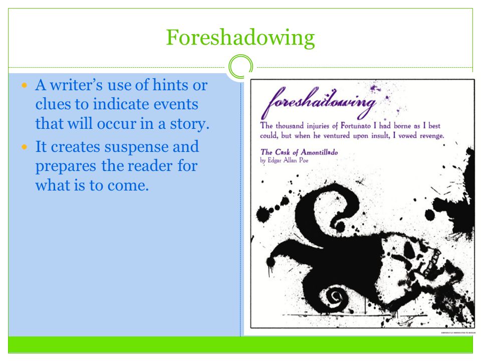 Foreshadowing A writer’s use of hints or clues to indicate events that will occur in a story.
