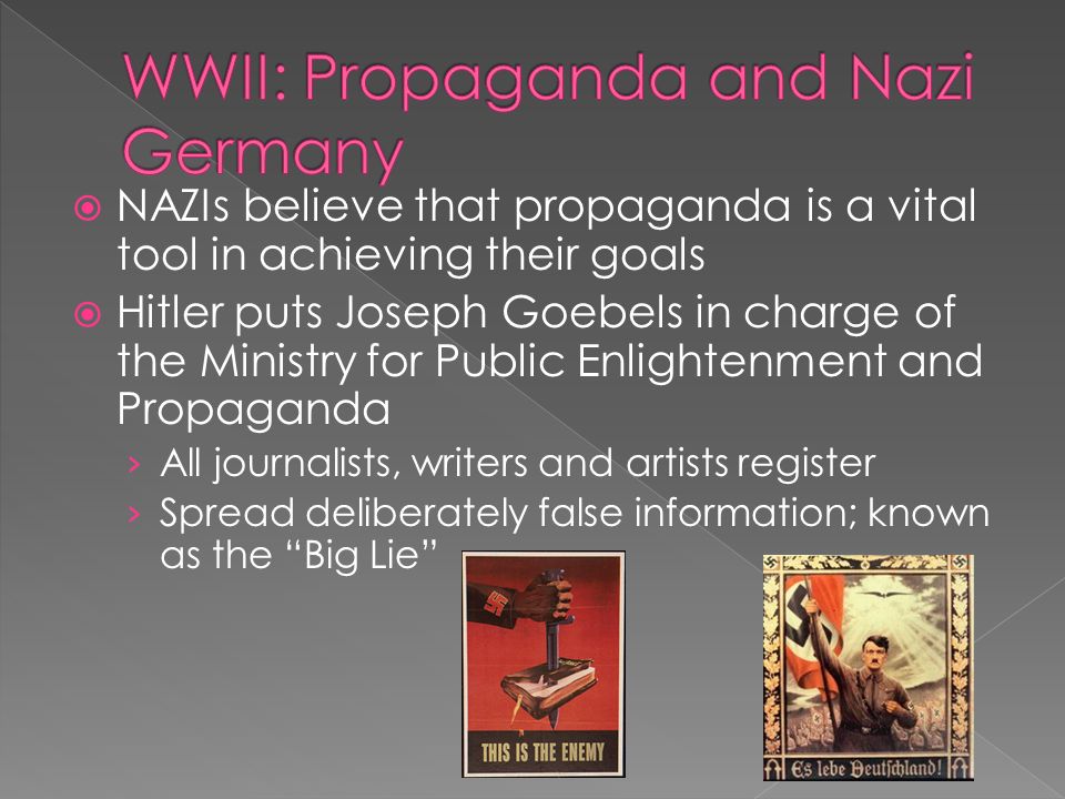  NAZIs believe that propaganda is a vital tool in achieving their goals  Hitler puts Joseph Goebels in charge of the Ministry for Public Enlightenment and Propaganda › All journalists, writers and artists register › Spread deliberately false information; known as the Big Lie